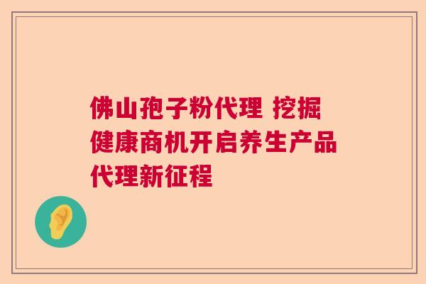 佛山孢子粉代理 挖掘健康商机开启养生产品代理新征程