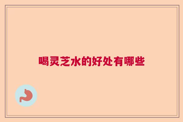 喝灵芝水的好处有哪些