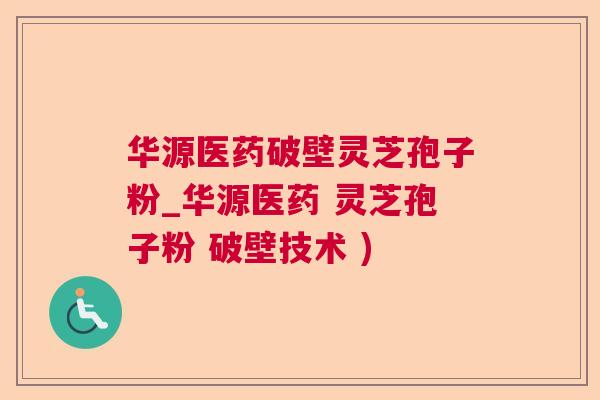 华源医药破壁灵芝孢子粉_华源医药 灵芝孢子粉 破壁技术 )