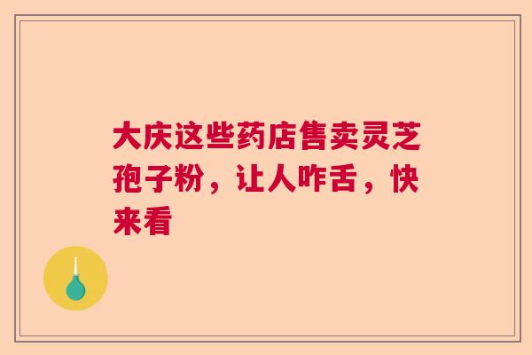 大庆这些药店售卖灵芝孢子粉，让人咋舌，快来看