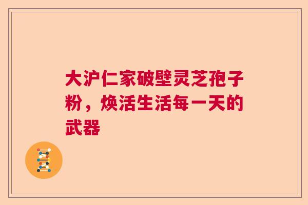 大沪仁家破壁灵芝孢子粉，焕活生活每一天的武器