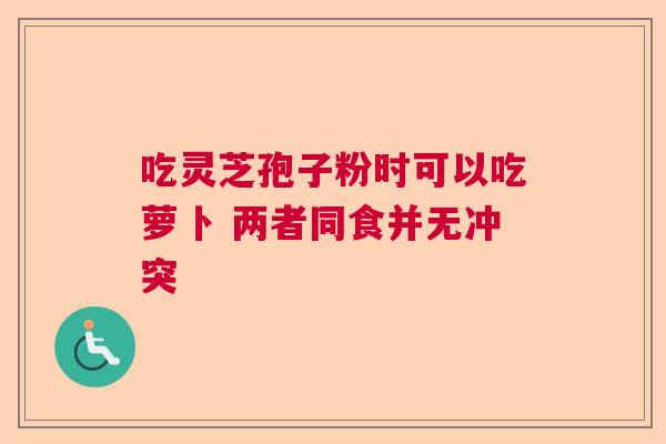 吃灵芝孢子粉时可以吃萝卜 两者同食并无冲突