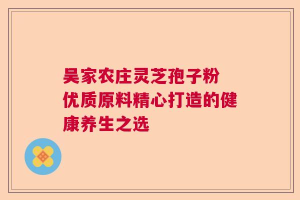 吴家农庄灵芝孢子粉 优质原料精心打造的健康养生之选
