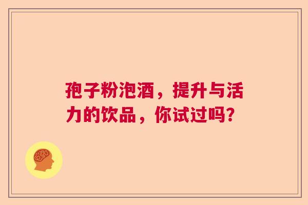孢子粉泡酒，提升与活力的饮品，你试过吗？