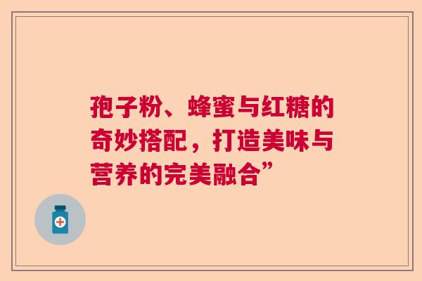 孢子粉、蜂蜜与红糖的奇妙搭配，打造美味与营养的完美融合”