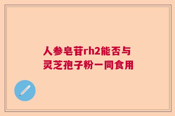 人参皂苷rh2能否与灵芝孢子粉一同食用