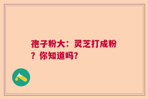 孢子粉大：灵芝打成粉？你知道吗？