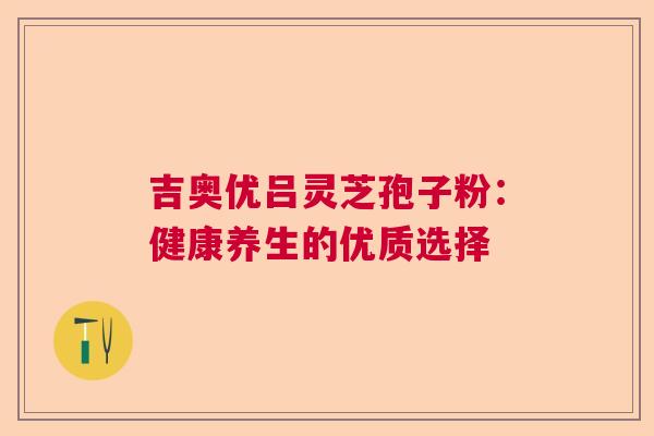 吉奥优吕灵芝孢子粉：健康养生的优质选择