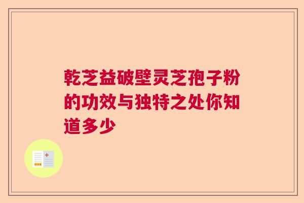 乾芝益破壁灵芝孢子粉的功效与独特之处你知道多少