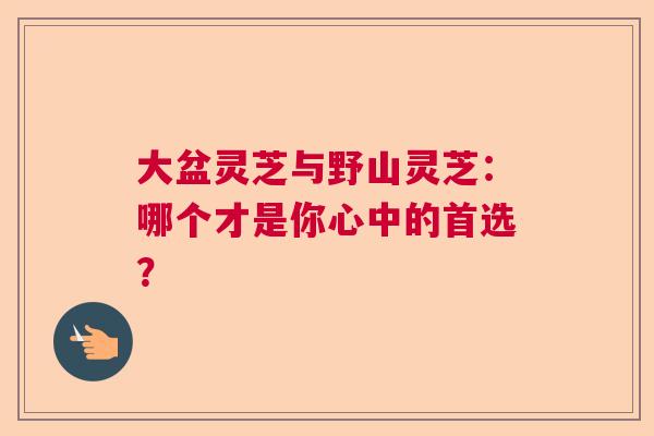 大盆灵芝与野山灵芝：哪个才是你心中的首选？