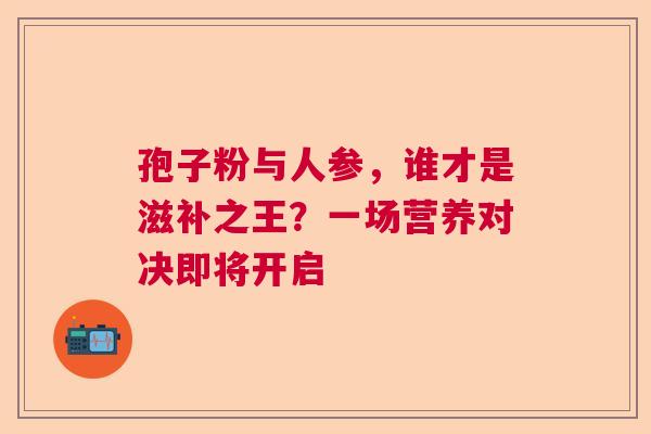 孢子粉与人参，谁才是滋补之王？一场营养对决即将开启