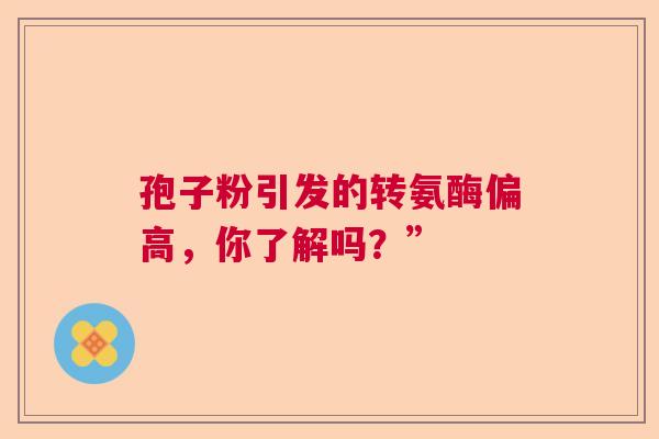 孢子粉引发的转氨酶偏高，你了解吗？”