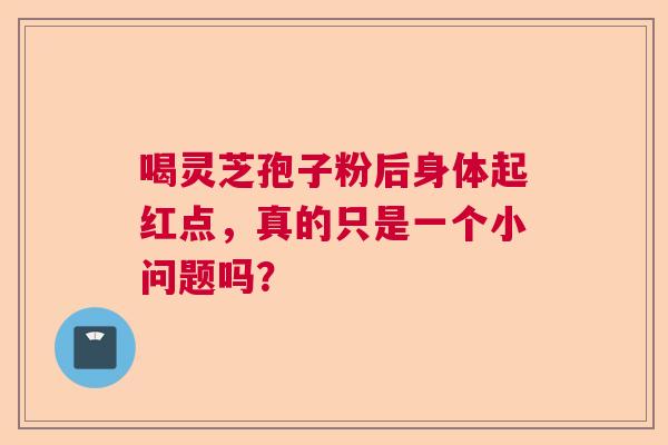 喝灵芝孢子粉后身体起红点，真的只是一个小问题吗？