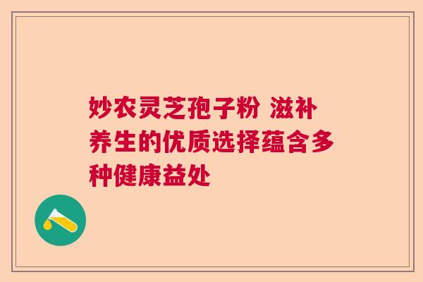 妙农灵芝孢子粉 滋补养生的优质选择蕴含多种健康益处