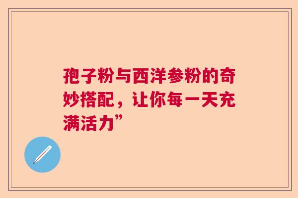 孢子粉与西洋参粉的奇妙搭配，让你每一天充满活力”