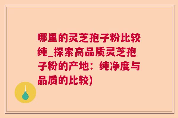哪里的灵芝孢子粉比较纯_探索高品质灵芝孢子粉的产地：纯净度与品质的比较)