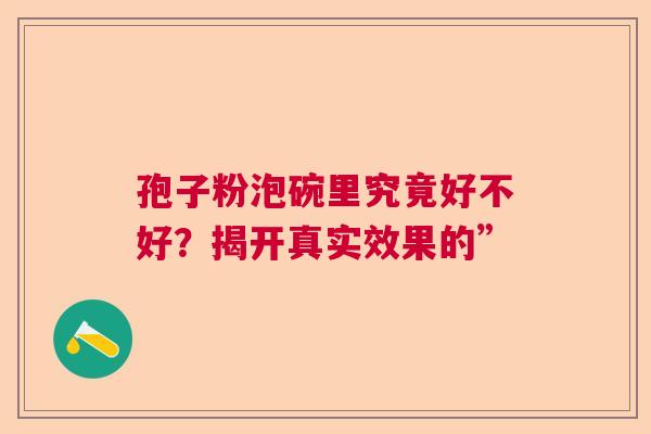 孢子粉泡碗里究竟好不好？揭开真实效果的”