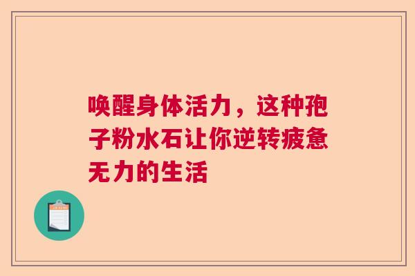 唤醒身体活力，这种孢子粉水石让你逆转疲惫无力的生活