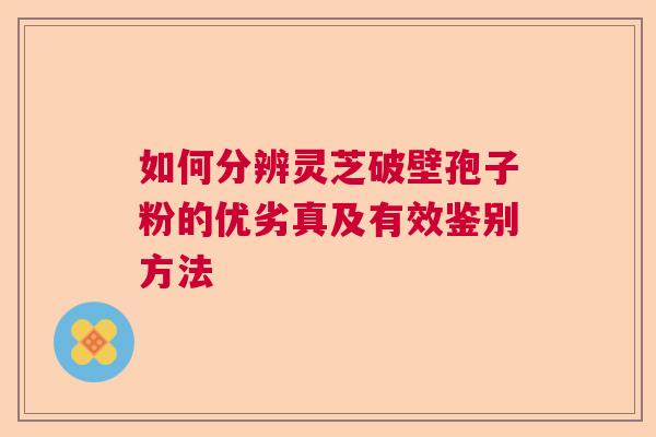 如何分辨灵芝破壁孢子粉的优劣真及有效鉴别方法