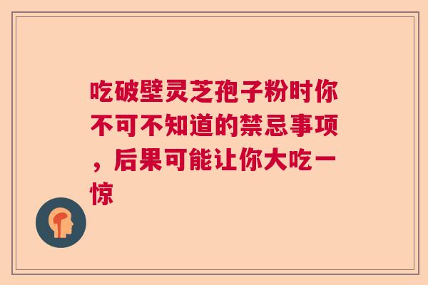 吃破壁灵芝孢子粉时你不可不知道的禁忌事项，后果可能让你大吃一惊