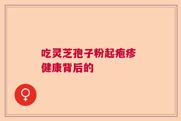 吃灵芝孢子粉起疱疹 健康背后的