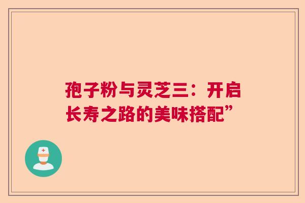孢子粉与灵芝三：开启长寿之路的美味搭配”