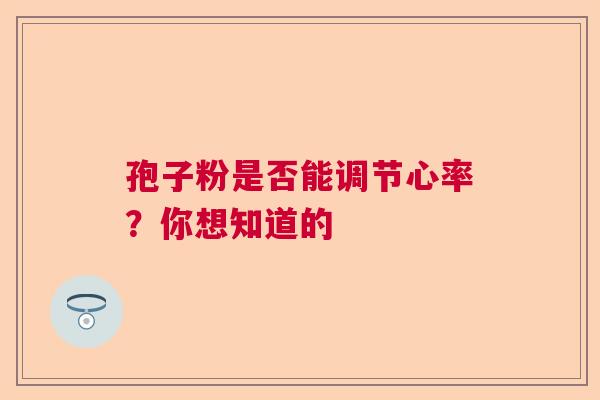 孢子粉是否能调节心率？你想知道的