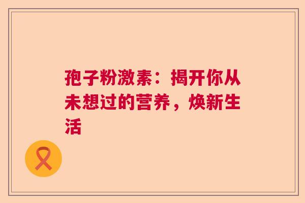 孢子粉激素：揭开你从未想过的营养，焕新生活