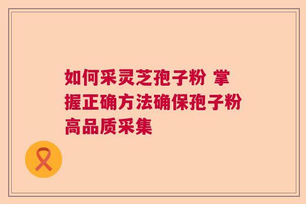 如何采灵芝孢子粉 掌握正确方法确保孢子粉高品质采集