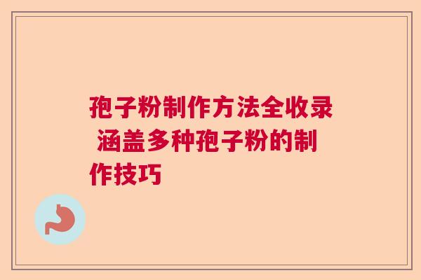 孢子粉制作方法全收录 涵盖多种孢子粉的制作技巧