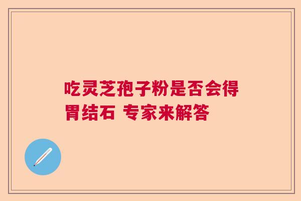 吃灵芝孢子粉是否会得胃结石 专家来解答