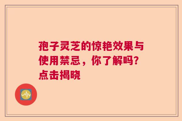 孢子灵芝的惊艳效果与使用禁忌，你了解吗？点击揭晓