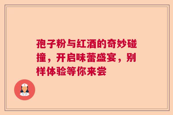 孢子粉与红酒的奇妙碰撞，开启味蕾盛宴，别样体验等你来尝