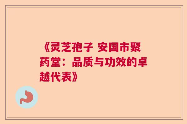 《灵芝孢子 安国市聚药堂：品质与功效的卓越代表》