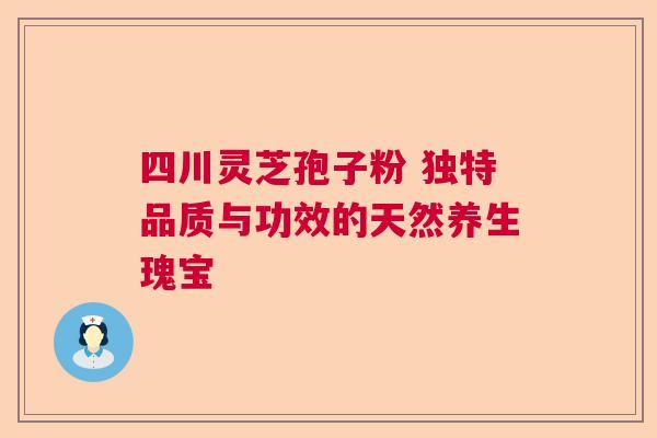 四川灵芝孢子粉 独特品质与功效的天然养生瑰宝