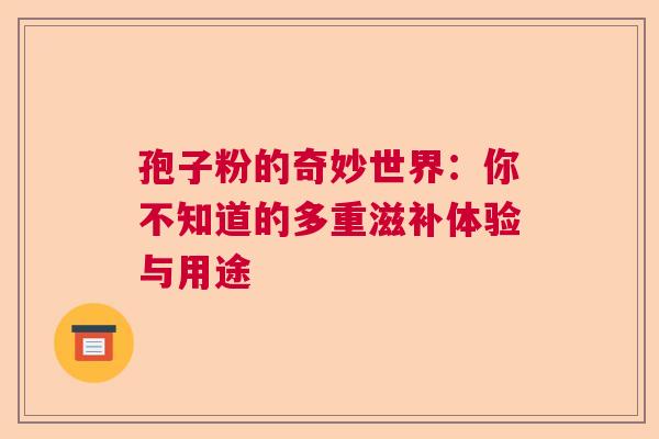 孢子粉的奇妙世界：你不知道的多重滋补体验与用途