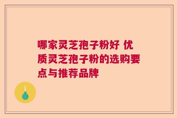 哪家灵芝孢子粉好 优质灵芝孢子粉的选购要点与推荐品牌