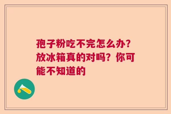 孢子粉吃不完怎么办？放冰箱真的对吗？你可能不知道的