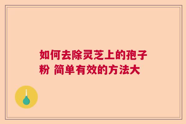 如何去除灵芝上的孢子粉 简单有效的方法大