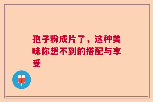 孢子粉成片了，这种美味你想不到的搭配与享受