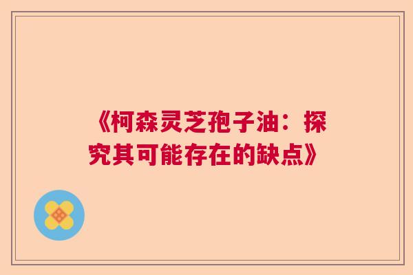 《柯森灵芝孢子油：探究其可能存在的缺点》