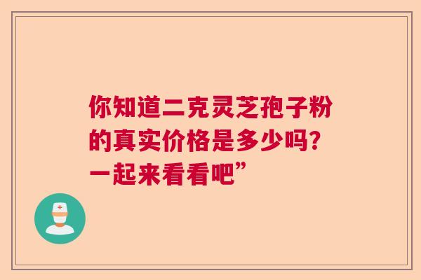 你知道二克灵芝孢子粉的真实价格是多少吗？一起来看看吧”