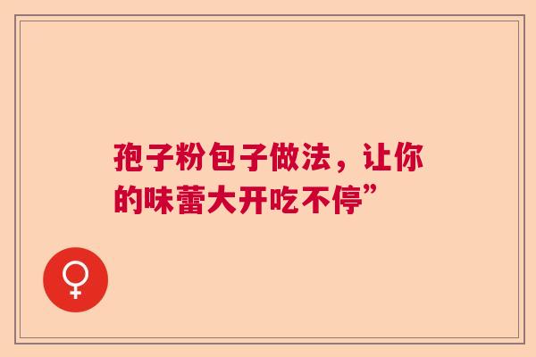孢子粉包子做法，让你的味蕾大开吃不停”