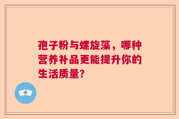孢子粉与螺旋藻，哪种营养补品更能提升你的生活质量？
