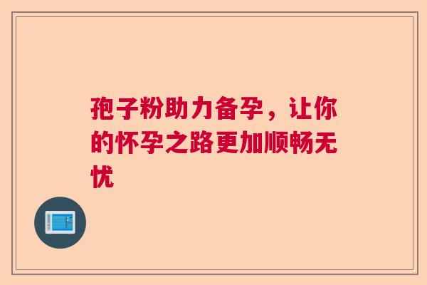 孢子粉助力备孕，让你的怀孕之路更加顺畅无忧