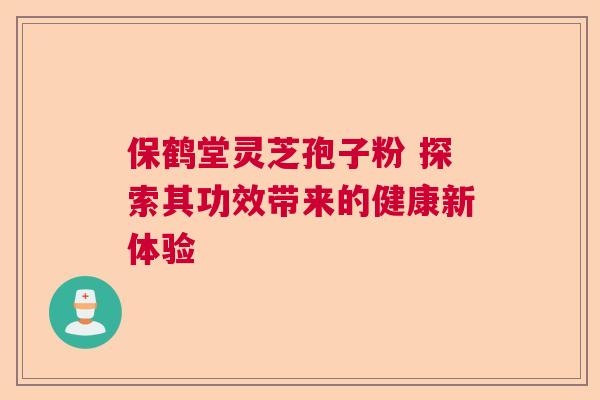 保鹤堂灵芝孢子粉 探索其功效带来的健康新体验