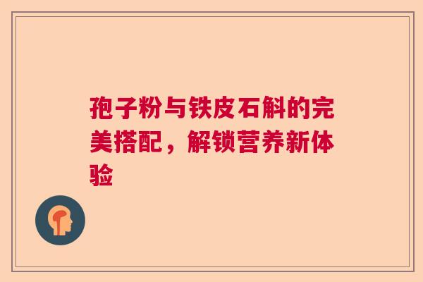 孢子粉与铁皮石斛的完美搭配，解锁营养新体验
