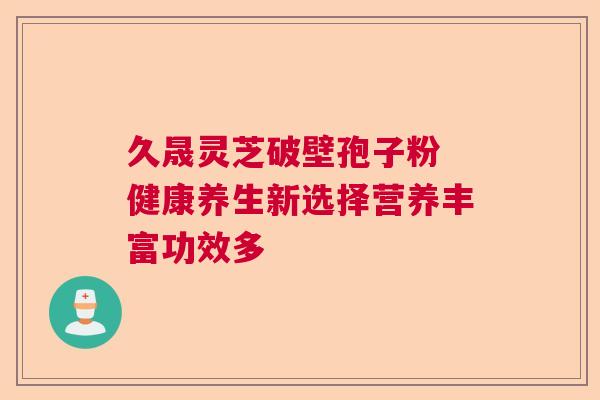 久晟灵芝破壁孢子粉 健康养生新选择营养丰富功效多