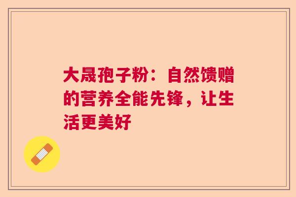 大晟孢子粉：自然馈赠的营养全能先锋，让生活更美好