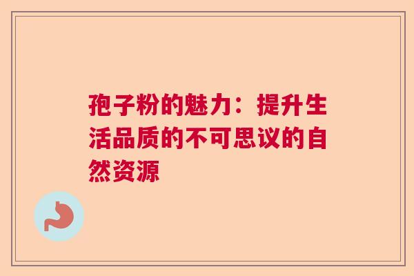 孢子粉的魅力：提升生活品质的不可思议的自然资源